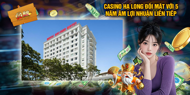 Casino Hạ Long đối mặt với 5 năm âm lợi nhuận liên tiếp