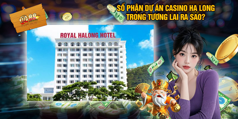 Số phận dự án Casino Hạ Long trong tương lai ra sao?
